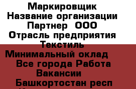 Маркировщик › Название организации ­ Партнер, ООО › Отрасль предприятия ­ Текстиль › Минимальный оклад ­ 1 - Все города Работа » Вакансии   . Башкортостан респ.,Караидельский р-н